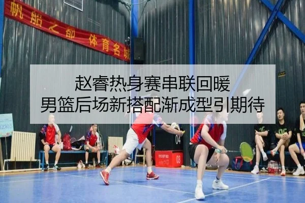 赵睿热身赛串联回暖 男篮后场新搭配渐成型引期待