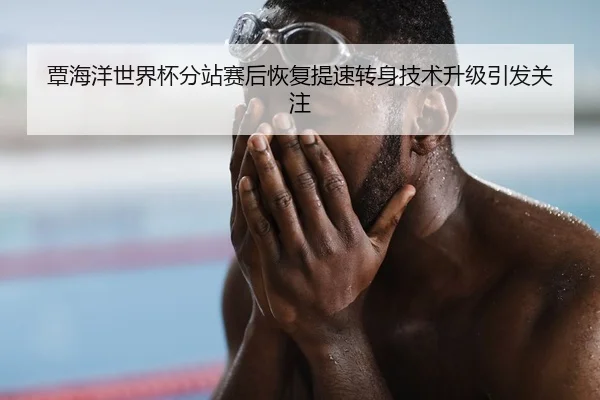 覃海洋世界杯分站赛后恢复提速转身技术升级引发关注